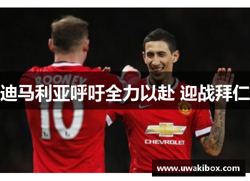 迪马利亚呼吁全力以赴 迎战拜仁