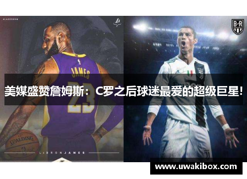 美媒盛赞詹姆斯：C罗之后球迷最爱的超级巨星!