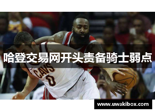 哈登交易网开头责备骑士弱点